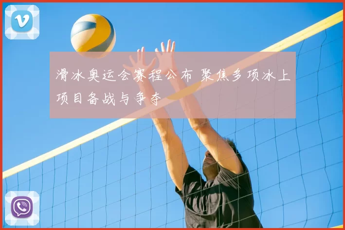 滑冰奥运会赛程公布 聚焦多项冰上项目备战与争夺