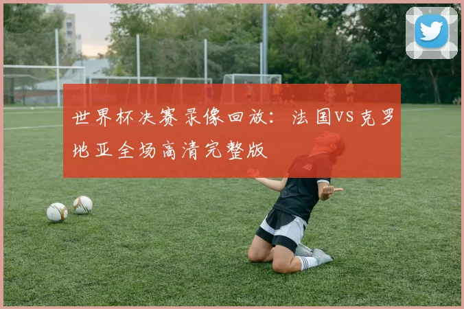世界杯决赛录像回放：法国vs克罗地亚全场高清完整版