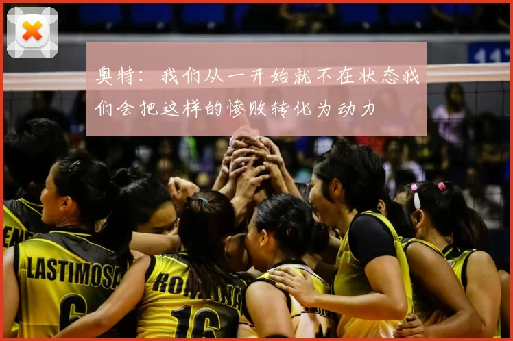 奥特：我们从一开始就不在状态我们会把这样的惨败转化为动力