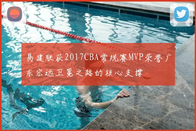 易建联获2017CBA常规赛MVP荣誉广东宏远卫冕之路的核心支撑