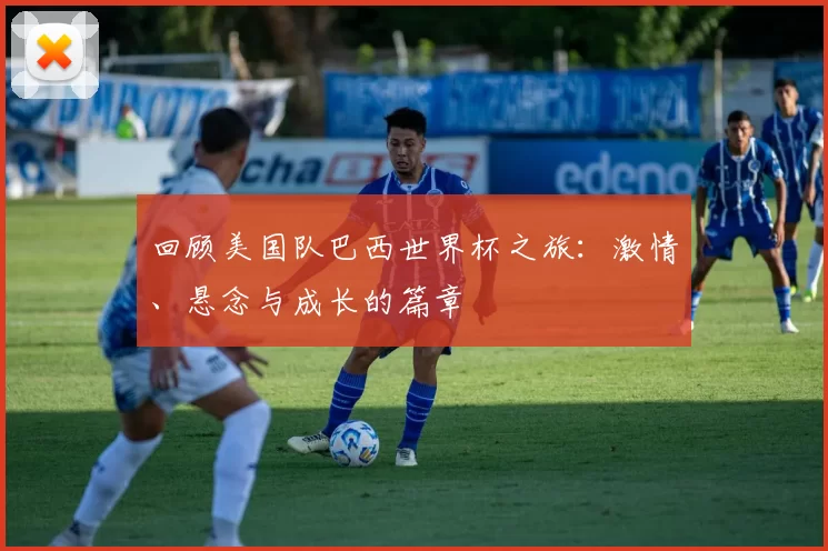 回顾美国队巴西世界杯之旅：激情、悬念与成长的篇章