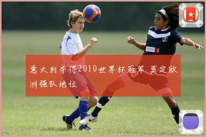 意大利夺得2010世界杯冠军 奠定欧洲强队地位