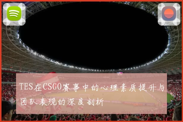 TES在CSGO赛事中的心理素质提升与团队表现的深度剖析