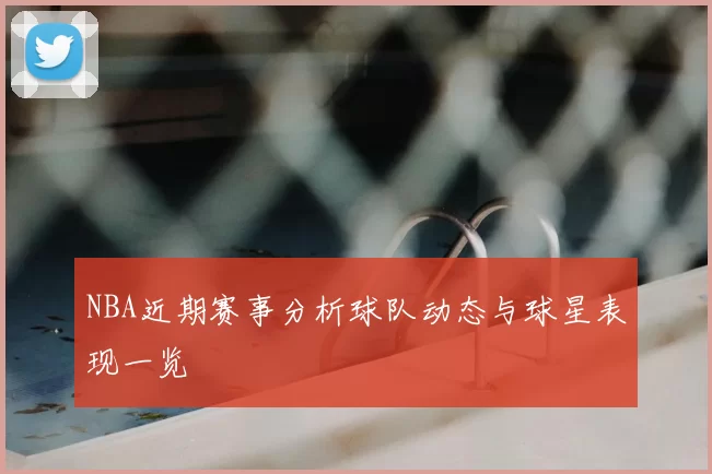 NBA近期赛事分析球队动态与球星表现一览