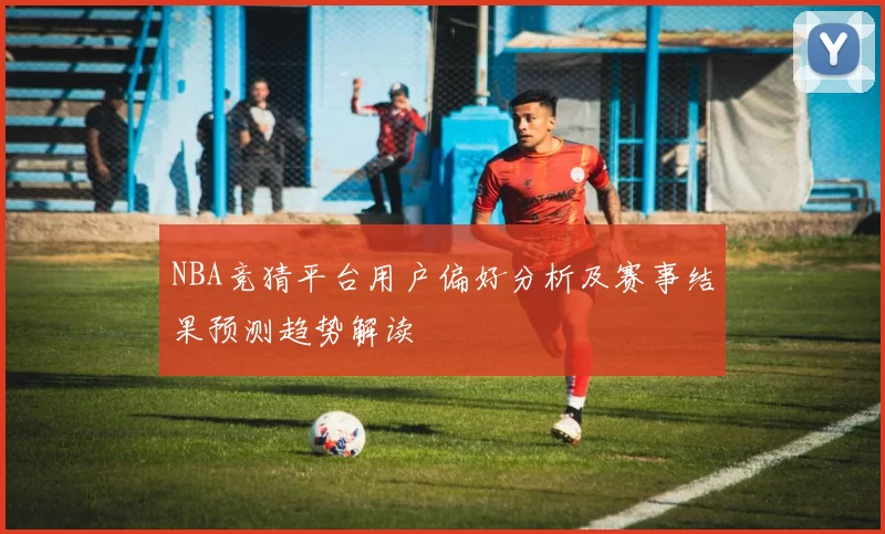 NBA竞猜平台用户偏好分析及赛事结果预测趋势解读