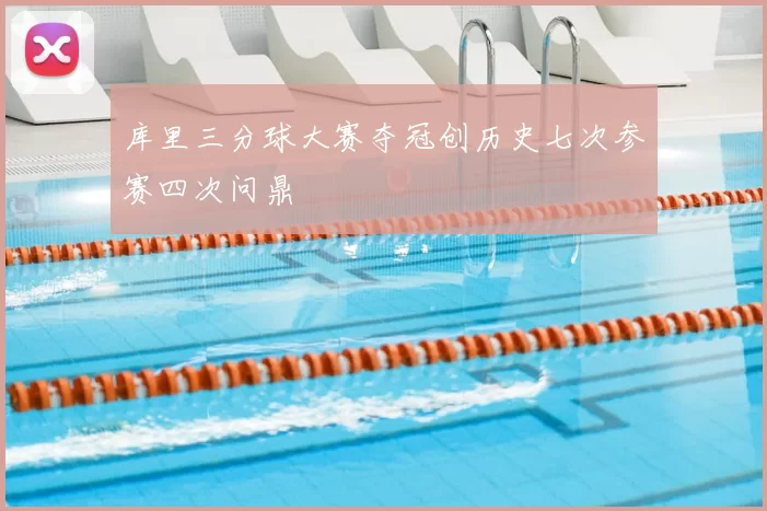 库里三分球大赛夺冠创历史七次参赛四次问鼎