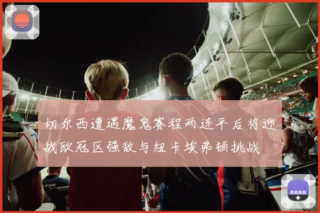 切尔西遭遇魔鬼赛程两连平后将迎战欧冠区强敌与纽卡埃弗顿挑战
