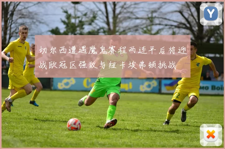 切尔西遭遇魔鬼赛程两连平后将迎战欧冠区强敌与纽卡埃弗顿挑战