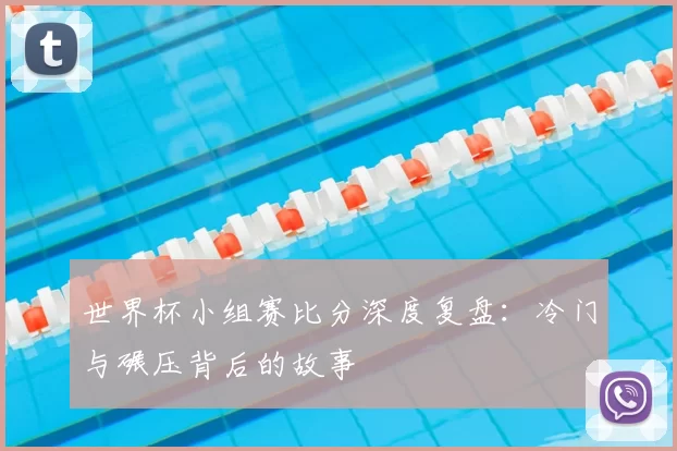 世界杯小组赛比分深度复盘:冷门与碾压背后的故事