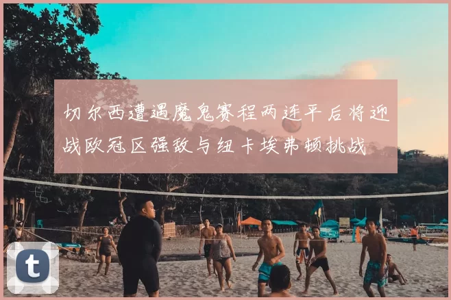 切尔西遭遇魔鬼赛程两连平后将迎战欧冠区强敌与纽卡埃弗顿挑战