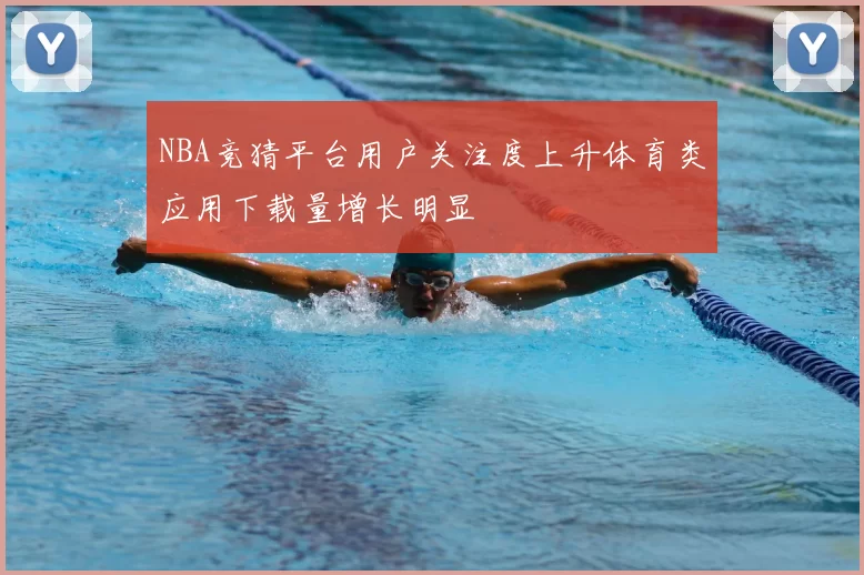 NBA竞猜平台用户关注度上升体育类应用下载量增长明显