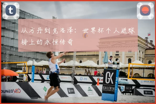 从方丹到克洛泽:世界杯个人进球榜上的永恒传奇