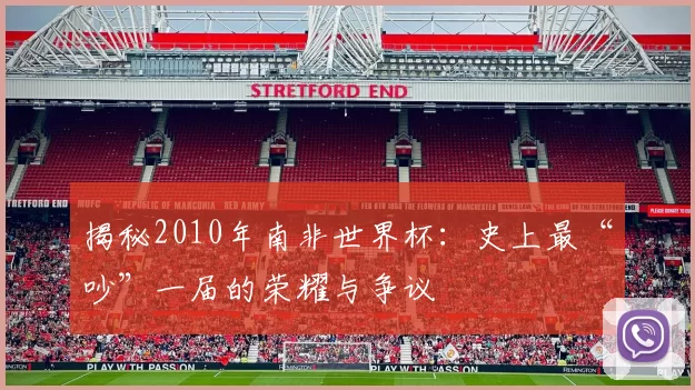 揭秘2010年南非世界杯:史上最“吵”一届的荣耀与争议