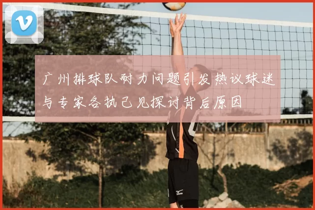 广州排球队耐力问题引发热议球迷与专家各执己见探讨背后原因