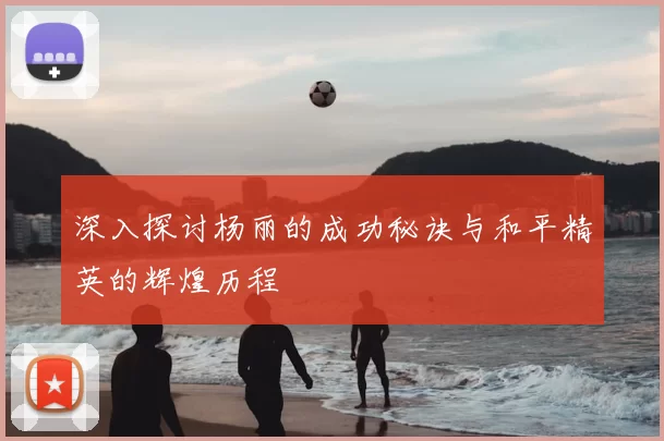 深入探讨杨丽的成功秘诀与和平精英的辉煌历程