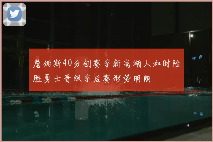 詹姆斯40分创赛季新高湖人加时险胜勇士晋级季后赛形势明朗