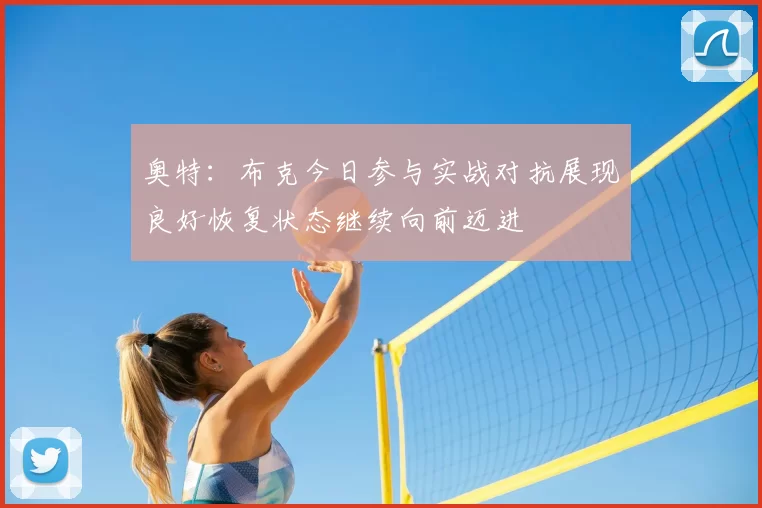 奥特：布克今日参与实战对抗展现良好恢复状态继续向前迈进