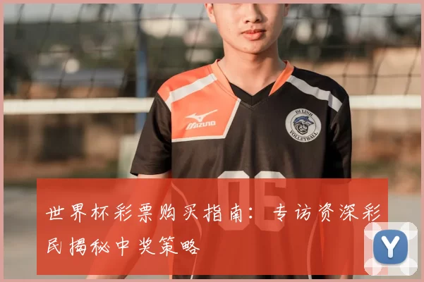 世界杯彩票购买指南:专访资深彩民揭秘中奖策略