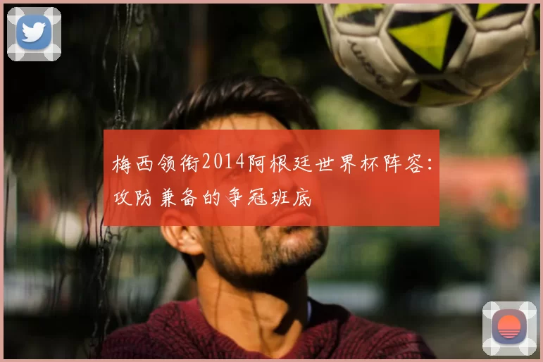 梅西领衔2014阿根廷世界杯阵容：攻防兼备的争冠班底
