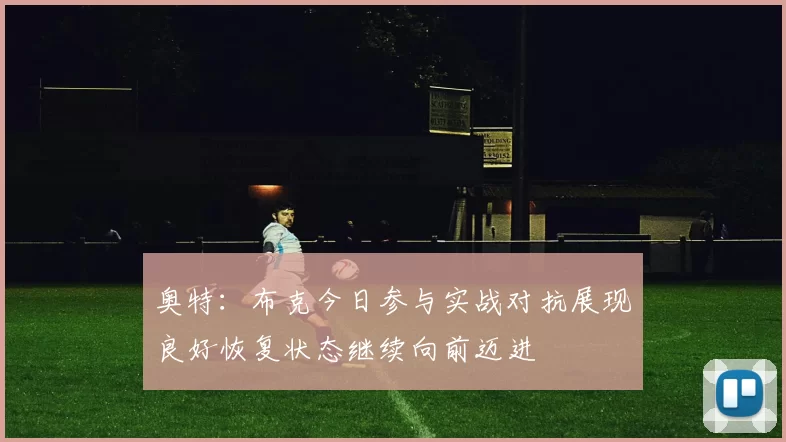 奥特：布克今日参与实战对抗展现良好恢复状态继续向前迈进