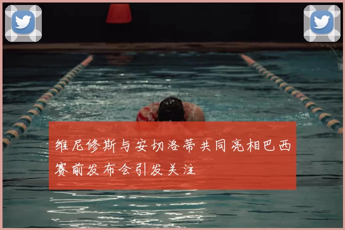 维尼修斯与安切洛蒂共同亮相巴西赛前发布会引发关注