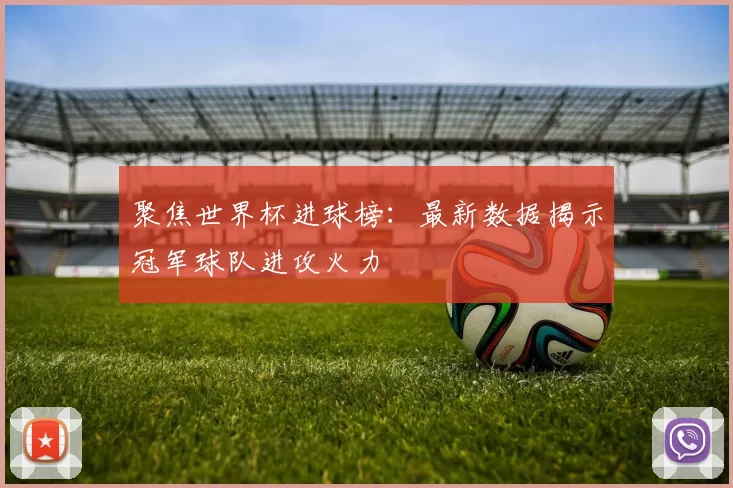 聚焦世界杯进球榜：最新数据揭示冠军球队进攻火力