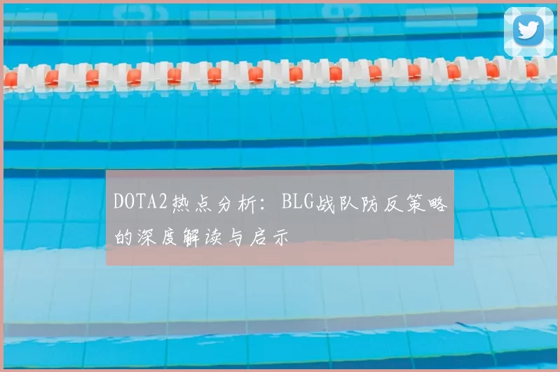 DOTA2热点分析：BLG战队防反策略的深度解读与启示