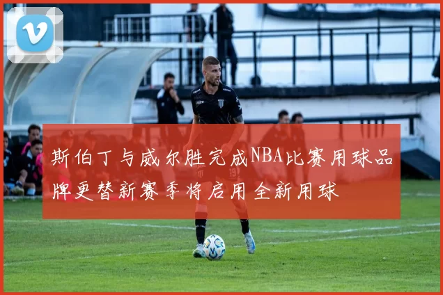 斯伯丁与威尔胜完成NBA比赛用球品牌更替新赛季将启用全新用球
